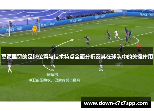 莫德里奇的足球位置与技术特点全面分析及其在球队中的关键作用