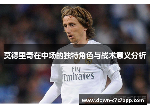 莫德里奇在中场的独特角色与战术意义分析