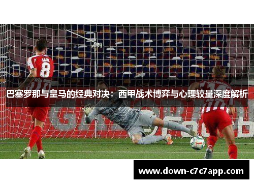 巴塞罗那与皇马的经典对决：西甲战术博弈与心理较量深度解析
