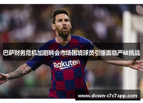 巴萨财务危机加剧转会市场困境球员引援面临严峻挑战 巴萨财务危机加剧转会市场困境球员引援面临严峻挑战