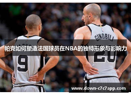 帕克如何塑造法国球员在NBA的独特形象与影响力