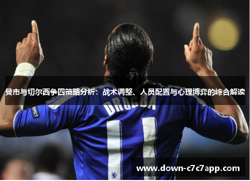 曼市与切尔西争四策略分析：战术调整、人员配置与心理博弈的综合解读