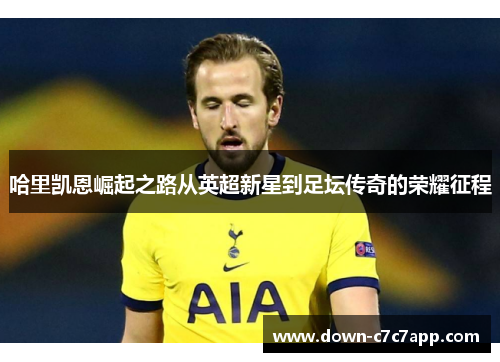 哈里凯恩崛起之路从英超新星到足坛传奇的荣耀征程 哈里凯恩崛起之路从英超新星到足坛传奇的荣耀征程