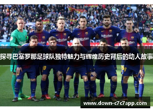 探寻巴塞罗那足球队独特魅力与辉煌历史背后的动人故事