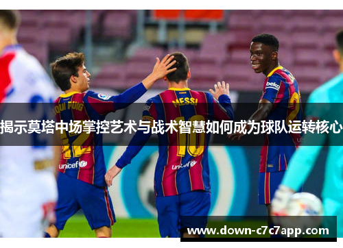 揭示莫塔中场掌控艺术与战术智慧如何成为球队运转核心 揭示莫塔中场掌控艺术与战术智慧如何成为球队运转核心