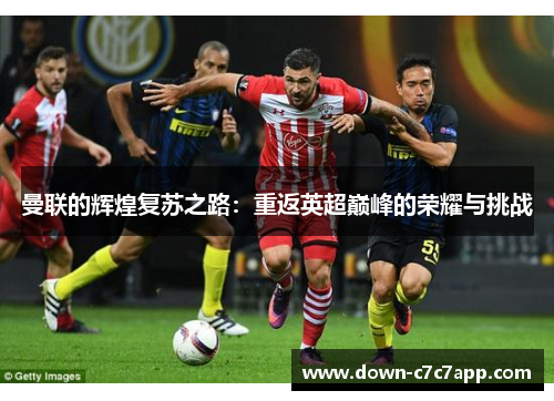 曼联的辉煌复苏之路：重返英超巅峰的荣耀与挑战