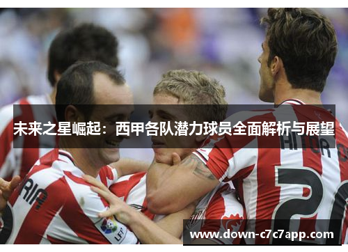 未来之星崛起：西甲各队潜力球员全面解析与展望