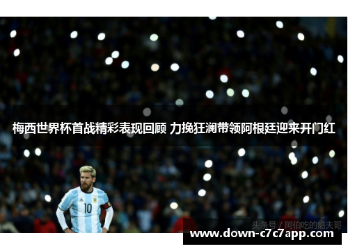 梅西世界杯首战精彩表现回顾 力挽狂澜带领阿根廷迎来开门红 梅西世界杯首战精彩表现回顾 力挽狂澜带领阿根廷迎来开门红