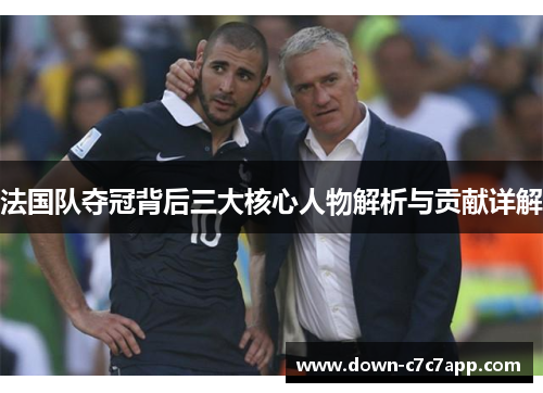 法国队夺冠背后三大核心人物解析与贡献详解 法国队夺冠背后三大核心人物解析与贡献详解