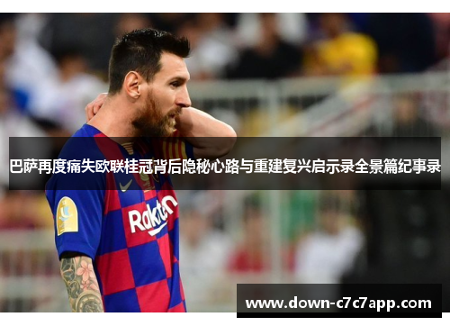 巴萨再度痛失欧联桂冠背后隐秘心路与重建复兴启示录全景篇纪事录