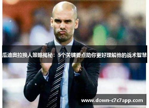 瓜迪奥拉换人策略揭秘:5个关键要点助你更好理解他的战术智慧 瓜迪奥拉换人策略揭秘:5个关键要点助你更好理解他的战术智慧