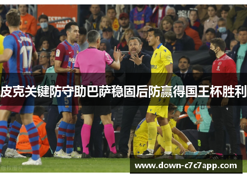 皮克关键防守助巴萨稳固后防赢得国王杯胜利 皮克关键防守助巴萨稳固后防赢得国王杯胜利