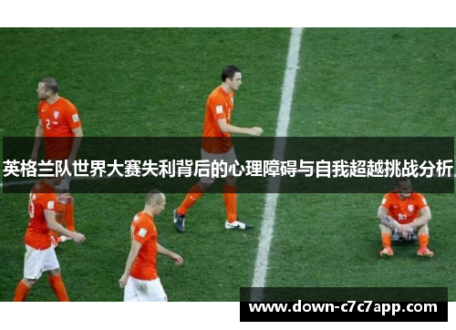 英格兰队世界大赛失利背后的心理障碍与自我超越挑战分析 英格兰队世界大赛失利背后的心理障碍与自我超越挑战分析