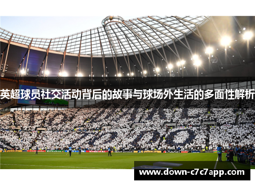 英超球员社交活动背后的故事与球场外生活的多面性解析 英超球员社交活动背后的故事与球场外生活的多面性解析