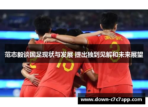 范志毅谈国足现状与发展 提出独到见解和未来展望 范志毅谈国足现状与发展 提出独到见解和未来展望
