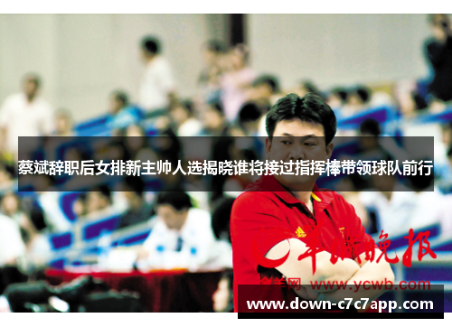 蔡斌辞职后女排新主帅人选揭晓谁将接过指挥棒带领球队前行