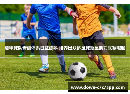 意甲球队青训体系日益成熟 培养出众多足球新星助力联赛崛起