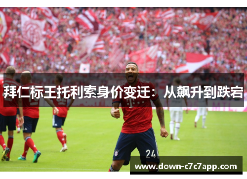 拜仁标王托利索身价变迁:从飙升到跌宕 拜仁标王托利索身价变迁:从飙升到跌宕