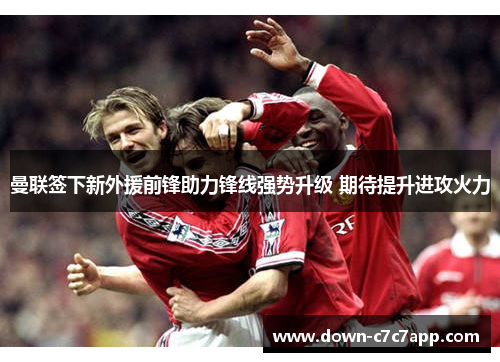 曼联签下新外援前锋助力锋线强势升级 期待提升进攻火力 曼联签下新外援前锋助力锋线强势升级 期待提升进攻火力