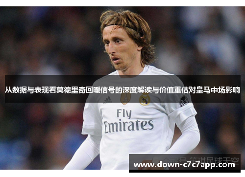 从数据与表现看莫德里奇回暖信号的深度解读与价值重估对皇马中场影响 从数据与表现看莫德里奇回暖信号的深度解读与价值重估对皇马中场影响
