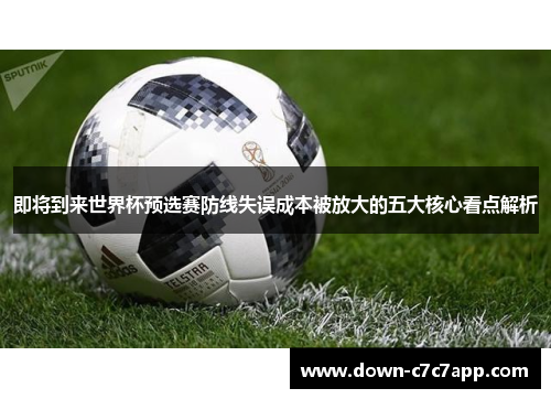 即将到来世界杯预选赛防线失误成本被放大的五大核心看点解析 即将到来世界杯预选赛防线失误成本被放大的五大核心看点解析