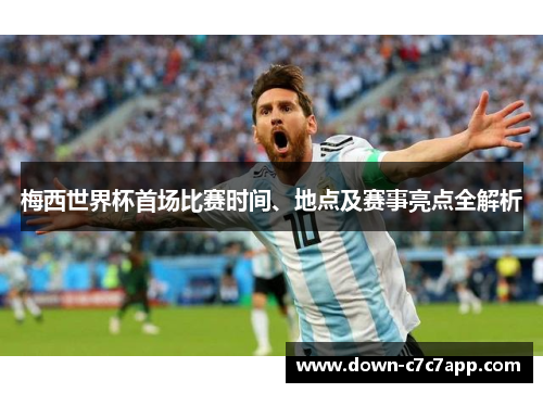 梅西世界杯首场比赛时间、地点及赛事亮点全解析 梅西世界杯首场比赛时间、地点及赛事亮点全解析