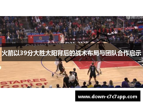 火箭以39分大胜太阳背后的战术布局与团队合作启示 火箭以39分大胜太阳背后的战术布局与团队合作启示