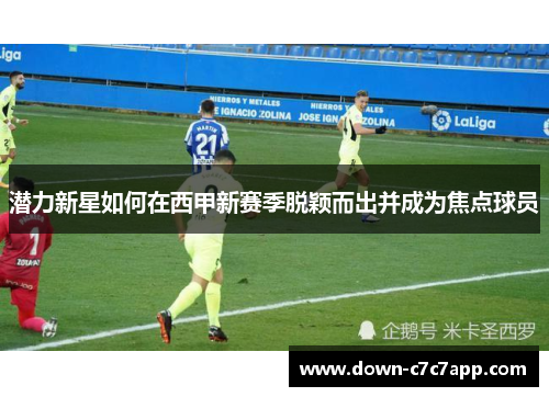 潜力新星如何在西甲新赛季脱颖而出并成为焦点球员 潜力新星如何在西甲新赛季脱颖而出并成为焦点球员