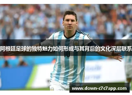 阿根廷足球的独特魅力如何形成与其背后的文化深层联系 阿根廷足球的独特魅力如何形成与其背后的文化深层联系